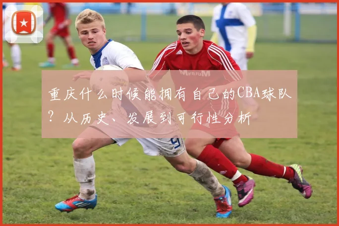重庆什么时候能拥有自己的CBA球队？从历史、发展到可行性分析