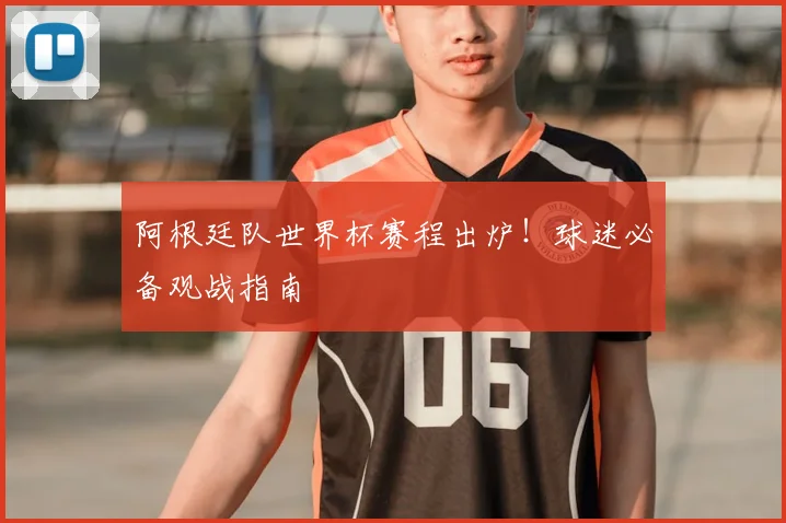 阿根廷队世界杯赛程出炉！球迷必备观战指南
