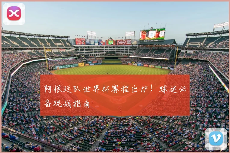阿根廷队世界杯赛程出炉！球迷必备观战指南