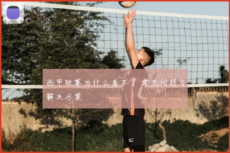 西甲联赛为什么看不了 常见问题与解决方案