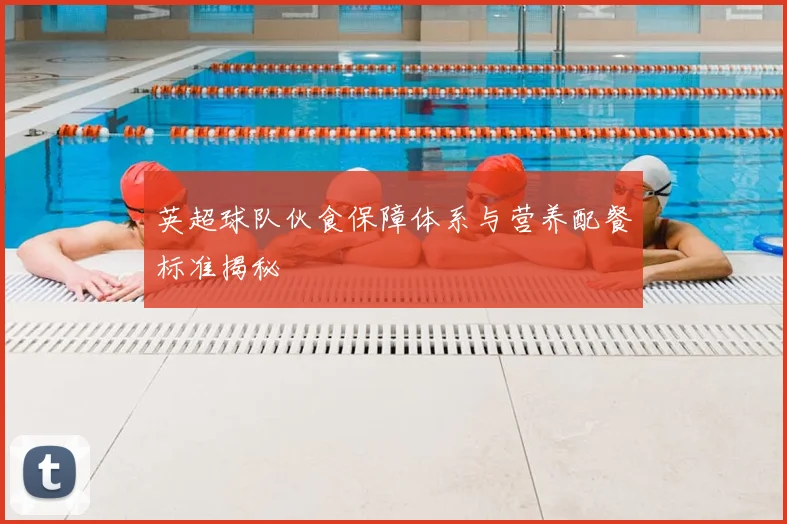 英超球队伙食保障体系与营养配餐标准揭秘