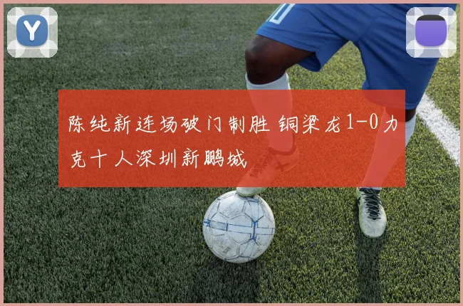 陈纯新连场破门制胜 铜梁龙1-0力克十人深圳新鹏城